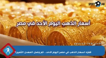 قفزة أسعار الذهب في مصر اليوم الأحد.. كم وصل المعدن الثمين؟